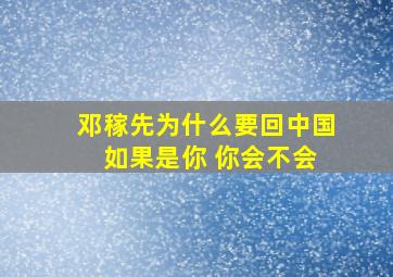 邓稼先为什么要回中国 如果是你 你会不会